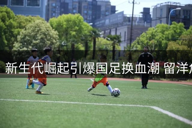 新生代崛起引爆国足换血潮 留洋危机倒逼昔日希望之星