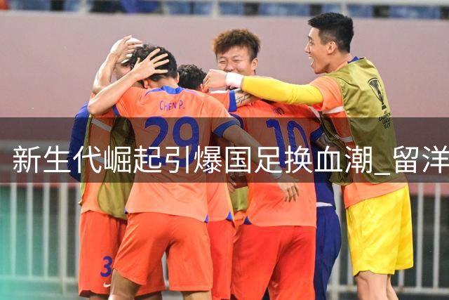 新生代崛起引爆国足换血潮 留洋危机倒逼昔日希望之星